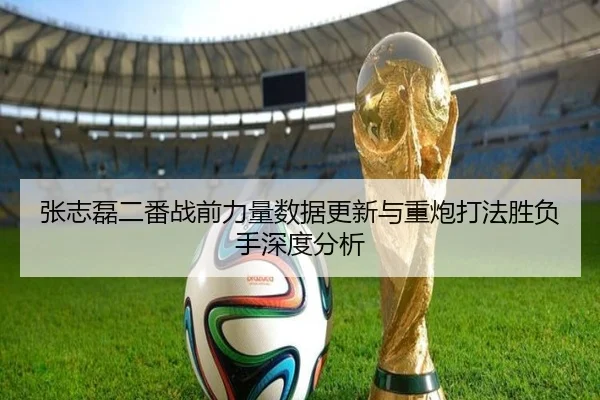 张志磊二番战前力量数据更新与重炮打法胜负手深度分析