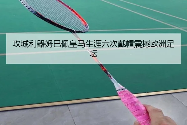 攻城利器姆巴佩皇马生涯六次戴帽震撼欧洲足坛