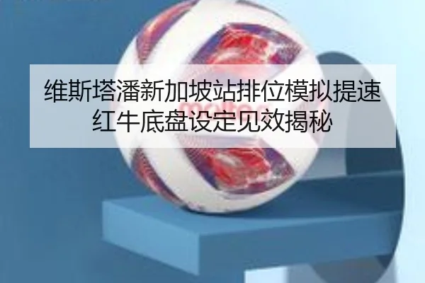 维斯塔潘新加坡站排位模拟提速 红牛底盘设定见效揭秘