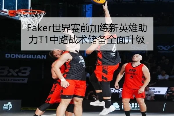 Faker世界赛前加练新英雄助力T1中路战术储备全面升级